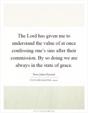 The Lord has given me to understand the value of at once confessing one’s sins after their commission. By so doing we are always in the state of grace Picture Quote #1