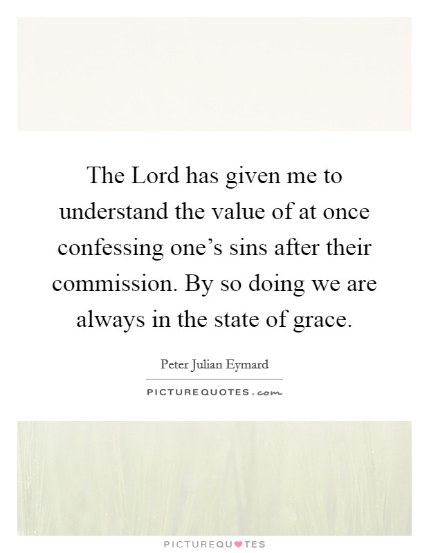 The Lord has given me to understand the value of at once confessing one's sins after their commission. By so doing we are always in the state of grace. Picture Quote #1