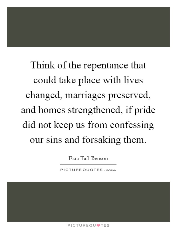 Think of the repentance that could take place with lives changed, marriages preserved, and homes strengthened, if pride did not keep us from confessing our sins and forsaking them. Picture Quote #1