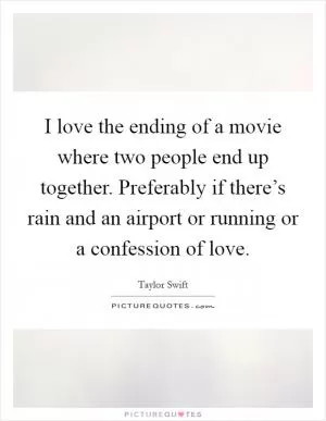 I love the ending of a movie where two people end up together. Preferably if there’s rain and an airport or running or a confession of love Picture Quote #1