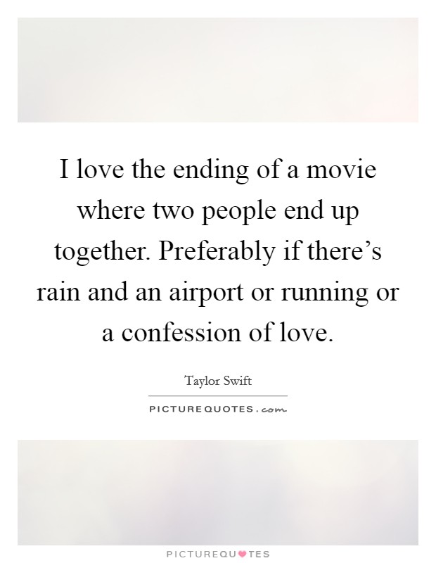 I love the ending of a movie where two people end up together. Preferably if there's rain and an airport or running or a confession of love. Picture Quote #1