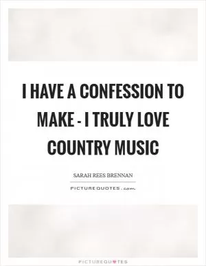 I have a confession to make - I truly love country music Picture Quote #1