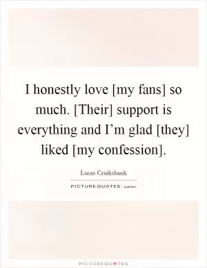 I honestly love [my fans] so much. [Their] support is everything and I’m glad [they] liked [my confession] Picture Quote #1
