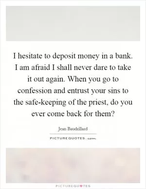 I hesitate to deposit money in a bank. I am afraid I shall never dare to take it out again. When you go to confession and entrust your sins to the safe-keeping of the priest, do you ever come back for them? Picture Quote #1