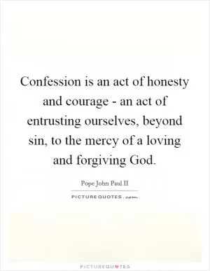 Confession is an act of honesty and courage - an act of entrusting ourselves, beyond sin, to the mercy of a loving and forgiving God Picture Quote #1