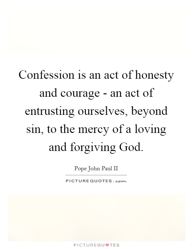 Confession is an act of honesty and courage - an act of entrusting ourselves, beyond sin, to the mercy of a loving and forgiving God. Picture Quote #1