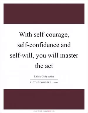 With self-courage, self-confidence and self-will, you will master the act Picture Quote #1