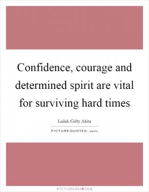 Confidence, courage and determined spirit are vital for surviving hard times Picture Quote #1