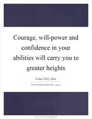 Courage, will-power and confidence in your abilities will carry you to greater heights Picture Quote #1