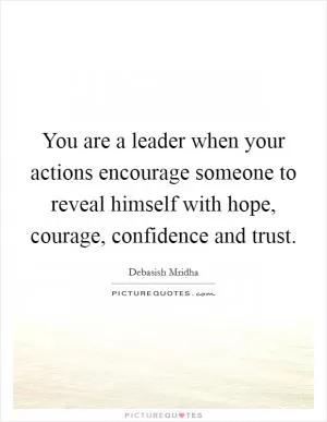 You are a leader when your actions encourage someone to reveal himself with hope, courage, confidence and trust Picture Quote #1