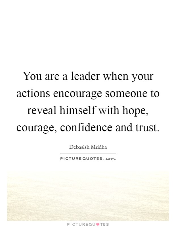 You are a leader when your actions encourage someone to reveal himself with hope, courage, confidence and trust. Picture Quote #1