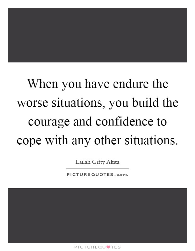 When you have endure the worse situations, you build the courage and confidence to cope with any other situations. Picture Quote #1