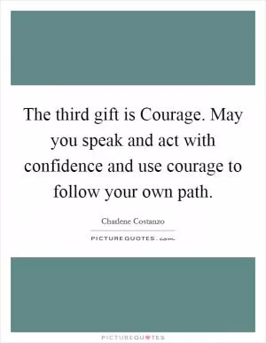 The third gift is Courage. May you speak and act with confidence and use courage to follow your own path Picture Quote #1