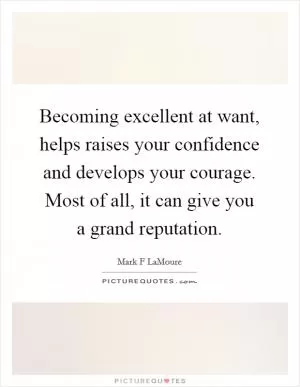Becoming excellent at want, helps raises your confidence and develops your courage. Most of all, it can give you a grand reputation Picture Quote #1