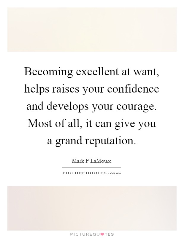 Becoming excellent at want, helps raises your confidence and develops your courage. Most of all, it can give you a grand reputation. Picture Quote #1
