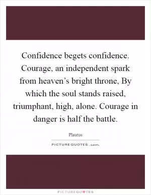 Confidence begets confidence. Courage, an independent spark from heaven’s bright throne, By which the soul stands raised, triumphant, high, alone. Courage in danger is half the battle Picture Quote #1