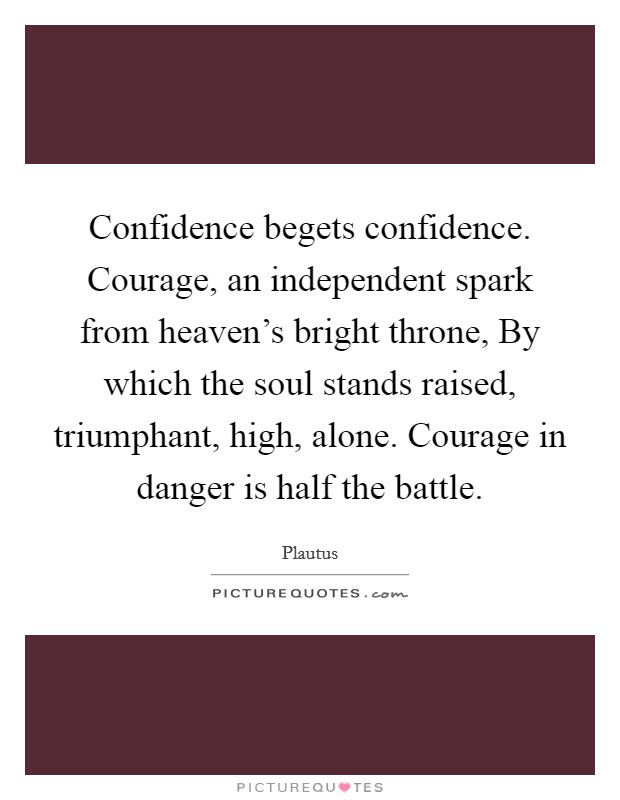 Confidence begets confidence. Courage, an independent spark from heaven's bright throne, By which the soul stands raised, triumphant, high, alone. Courage in danger is half the battle. Picture Quote #1