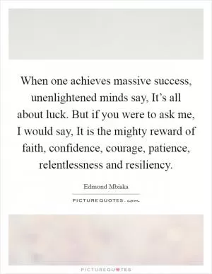 When one achieves massive success, unenlightened minds say, It’s all about luck. But if you were to ask me, I would say, It is the mighty reward of faith, confidence, courage, patience, relentlessness and resiliency Picture Quote #1