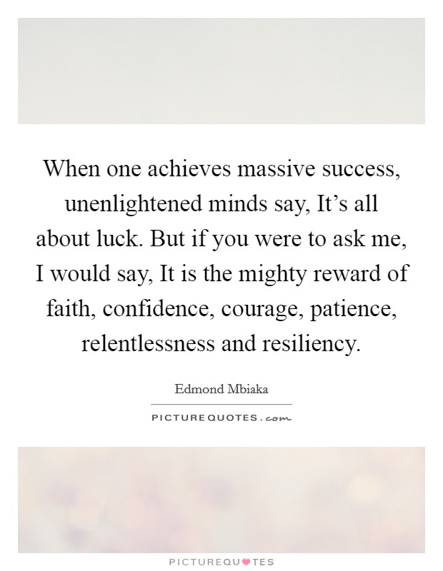 When one achieves massive success, unenlightened minds say, It's all about luck. But if you were to ask me, I would say, It is the mighty reward of faith, confidence, courage, patience, relentlessness and resiliency. Picture Quote #1