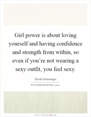 Girl power is about loving yourself and having confidence and strength from within, so even if you’re not wearing a sexy outfit, you feel sexy Picture Quote #1
