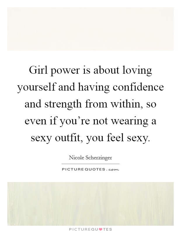 Girl power is about loving yourself and having confidence and strength from within, so even if you're not wearing a sexy outfit, you feel sexy. Picture Quote #1