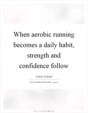 When aerobic running becomes a daily habit, strength and confidence follow Picture Quote #1