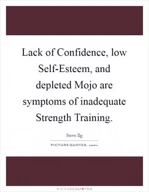 Lack of Confidence, low Self-Esteem, and depleted Mojo are symptoms of inadequate Strength Training Picture Quote #1