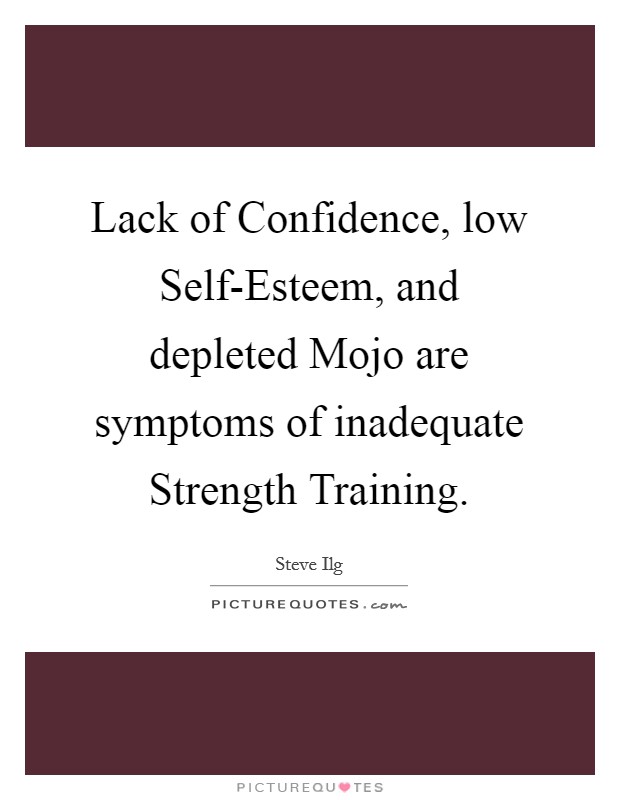 Lack of Confidence, low Self-Esteem, and depleted Mojo are symptoms of inadequate Strength Training. Picture Quote #1