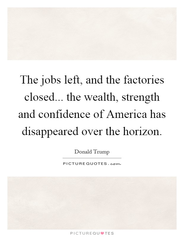 The jobs left, and the factories closed... the wealth, strength and confidence of America has disappeared over the horizon. Picture Quote #1