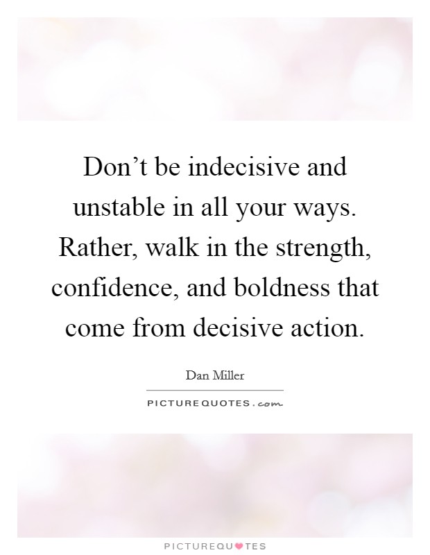 Don't be indecisive and unstable in all your ways. Rather, walk in the strength, confidence, and boldness that come from decisive action. Picture Quote #1