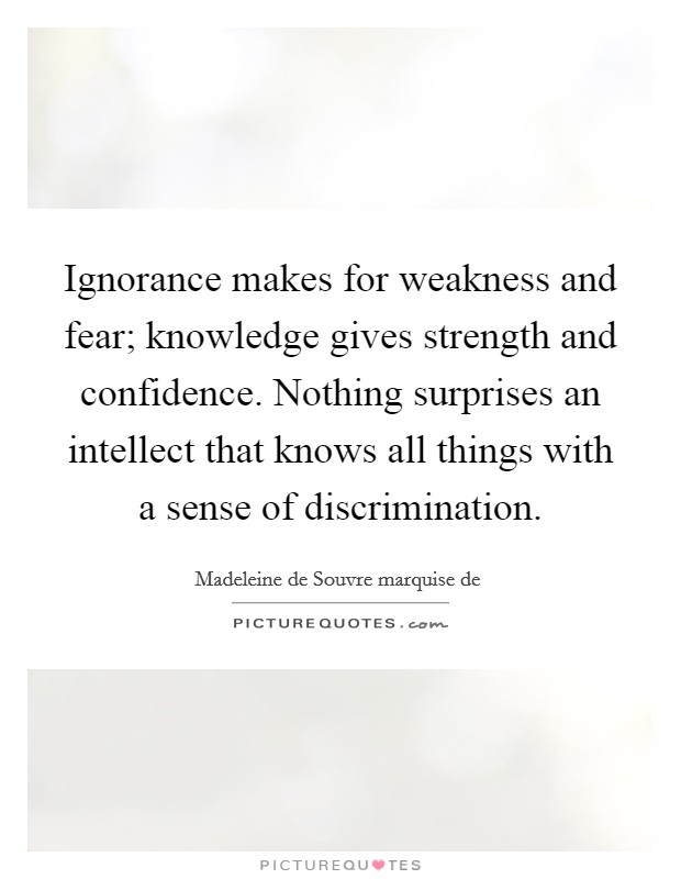 Ignorance makes for weakness and fear; knowledge gives strength and confidence. Nothing surprises an intellect that knows all things with a sense of discrimination. Picture Quote #1