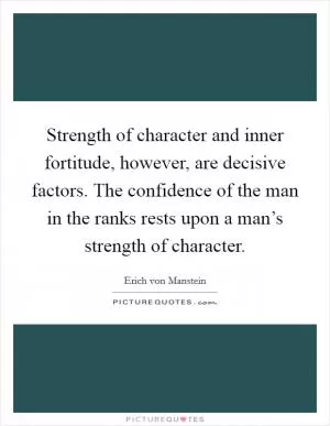 Strength of character and inner fortitude, however, are decisive factors. The confidence of the man in the ranks rests upon a man’s strength of character Picture Quote #1