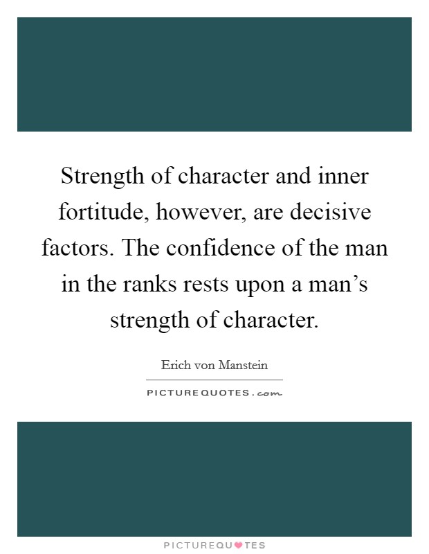 Strength of character and inner fortitude, however, are decisive factors. The confidence of the man in the ranks rests upon a man's strength of character. Picture Quote #1
