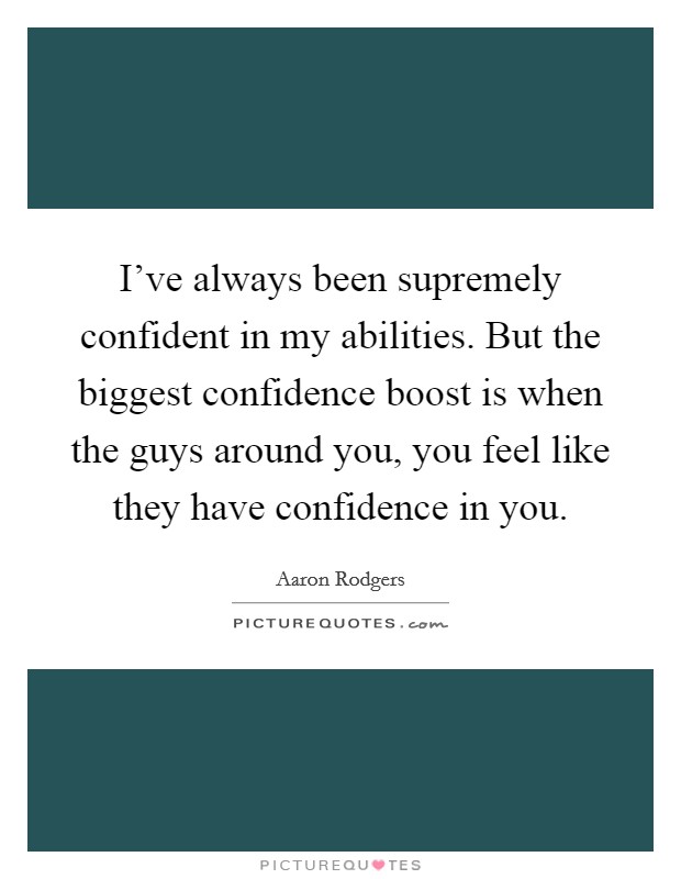 I've always been supremely confident in my abilities. But the biggest confidence boost is when the guys around you, you feel like they have confidence in you. Picture Quote #1
