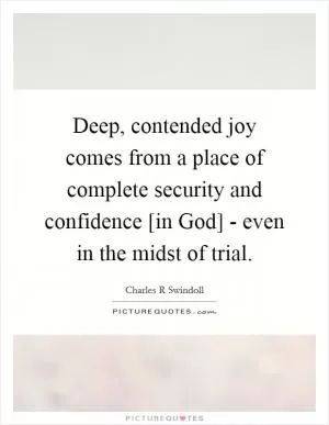 Deep, contended joy comes from a place of complete security and confidence [in God] - even in the midst of trial Picture Quote #1