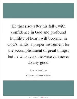 He that rises after his falls, with confidence in God and profound humility of heart, will become, in God’s hands, a proper instrument for the accomplishment of great things; but he who acts otherwise can never do any good Picture Quote #1