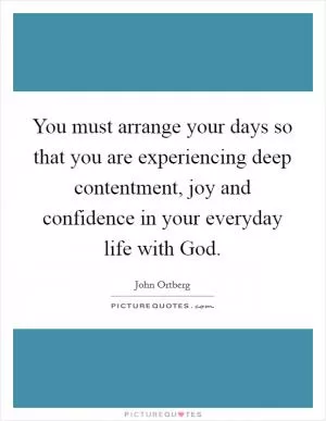 You must arrange your days so that you are experiencing deep contentment, joy and confidence in your everyday life with God Picture Quote #1