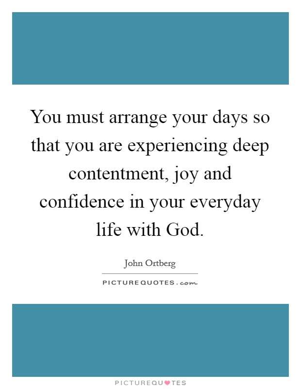 You must arrange your days so that you are experiencing deep contentment, joy and confidence in your everyday life with God. Picture Quote #1