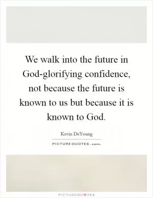 We walk into the future in God-glorifying confidence, not because the future is known to us but because it is known to God Picture Quote #1