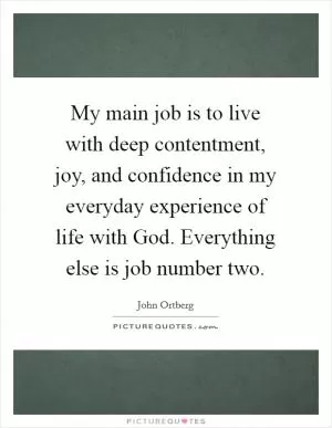 My main job is to live with deep contentment, joy, and confidence in my everyday experience of life with God. Everything else is job number two Picture Quote #1