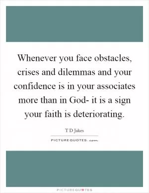 Whenever you face obstacles, crises and dilemmas and your confidence is in your associates more than in God- it is a sign your faith is deteriorating Picture Quote #1