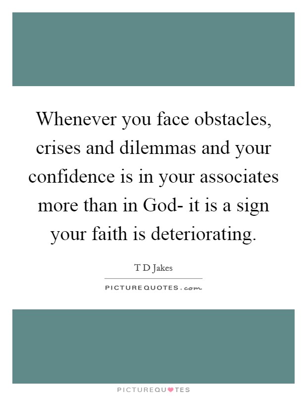 Whenever you face obstacles, crises and dilemmas and your confidence is in your associates more than in God- it is a sign your faith is deteriorating. Picture Quote #1