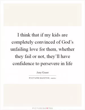 I think that if my kids are completely convinced of God’s unfailing love for them, whether they fail or not, they’ll have confidence to persevere in life Picture Quote #1