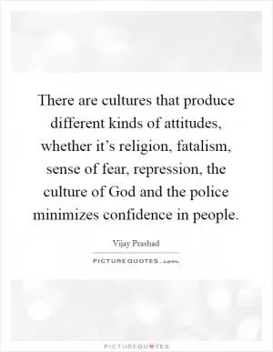 There are cultures that produce different kinds of attitudes, whether it’s religion, fatalism, sense of fear, repression, the culture of God and the police minimizes confidence in people Picture Quote #1