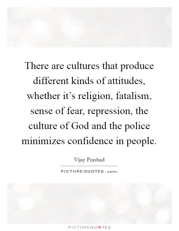 There are cultures that produce different kinds of attitudes, whether it's religion, fatalism, sense of fear, repression, the culture of God and the police minimizes confidence in people. Picture Quote #1