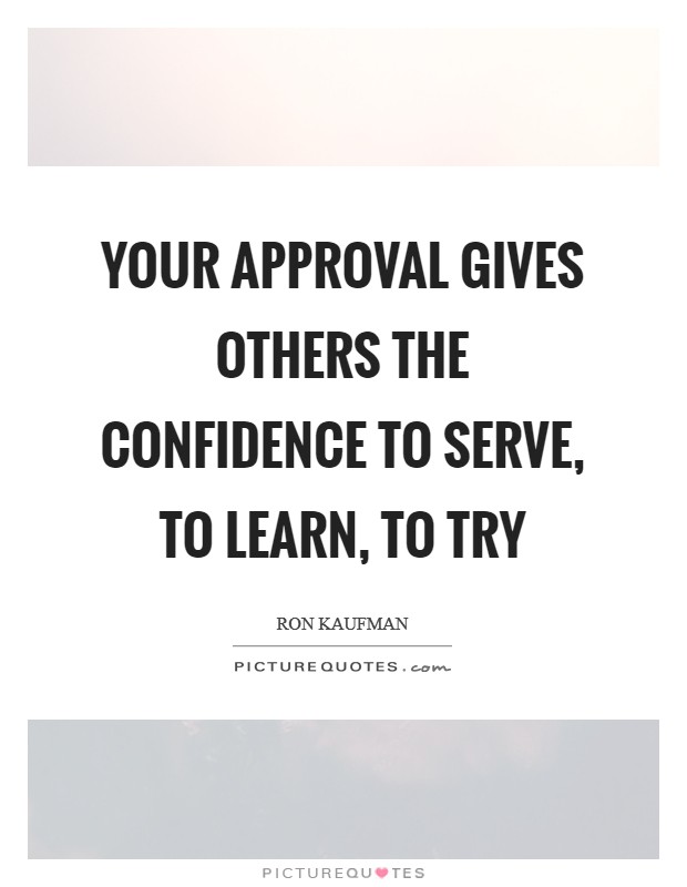 Your approval gives others the confidence to serve, to learn, to try Picture Quote #1