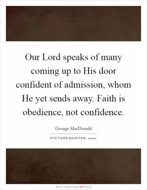 Our Lord speaks of many coming up to His door confident of admission, whom He yet sends away. Faith is obedience, not confidence Picture Quote #1