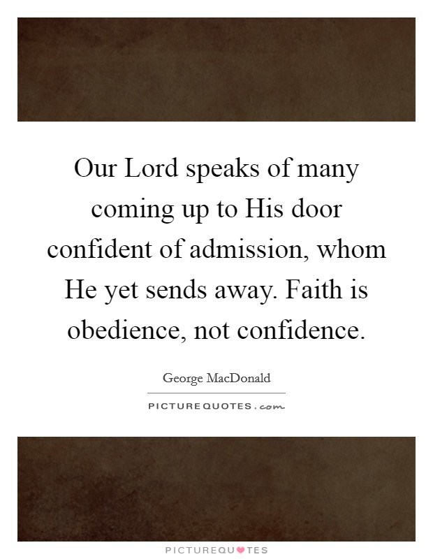 Our Lord speaks of many coming up to His door confident of admission, whom He yet sends away. Faith is obedience, not confidence. Picture Quote #1