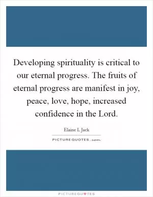 Developing spirituality is critical to our eternal progress. The fruits of eternal progress are manifest in joy, peace, love, hope, increased confidence in the Lord Picture Quote #1