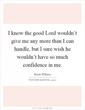 I know the good Lord wouldn’t give me any more than I can handle, but I sure wish he wouldn’t have so much confidence in me Picture Quote #1